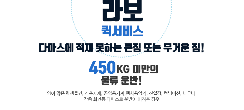 라보퀵서비스 : 다마스에 적재 못하는 큰짐 또는 무거운 짐! 450kg 미만의 물류 운반! / 양이 많은 학생물건, 건축자재, 공업용기계, 행사용악기, 진열장, 런닝머신, 나무나 각종 화한 등 다마스로 운반이 어려운 경우